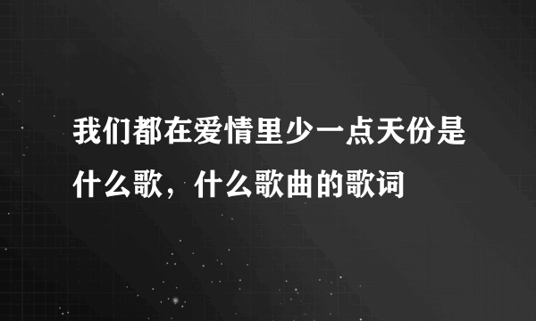 我们都在爱情里少一点天份是什么歌，什么歌曲的歌词