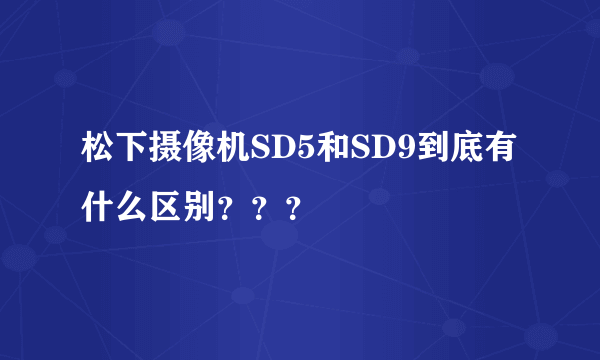 松下摄像机SD5和SD9到底有什么区别？？？