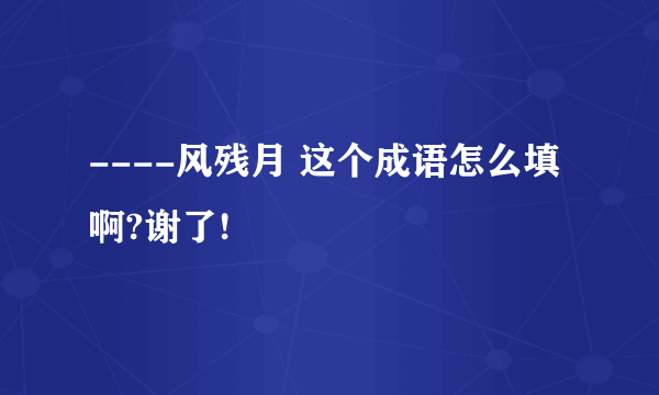 ----风残月 这个成语怎么填啊?谢了!