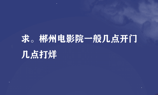 求。郴州电影院一般几点开门几点打烊