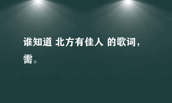 谁知道 北方有佳人 的歌词，需。