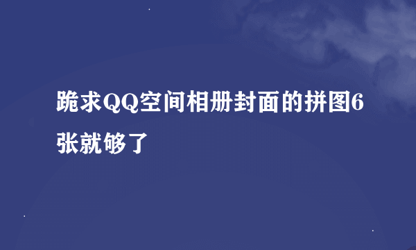 跪求QQ空间相册封面的拼图6张就够了