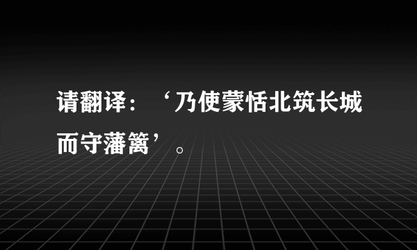 请翻译：‘乃使蒙恬北筑长城而守藩篱’。