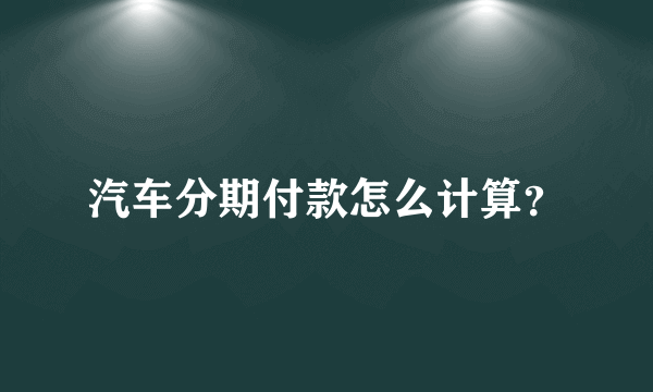 汽车分期付款怎么计算？