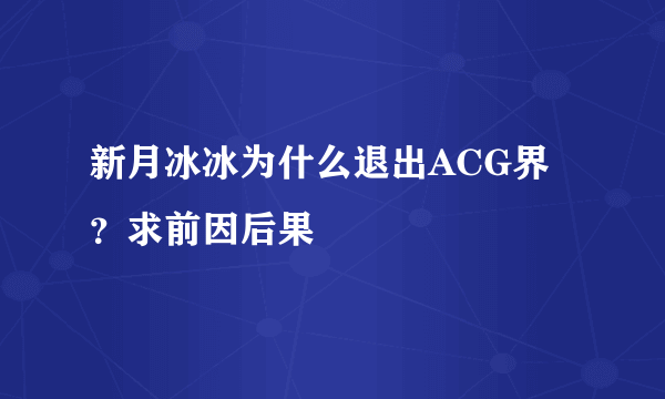 新月冰冰为什么退出ACG界？求前因后果