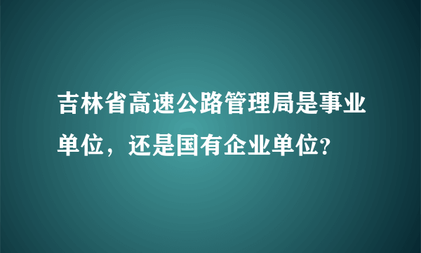 吉林省高速公路管理局是事业单位，还是国有企业单位？