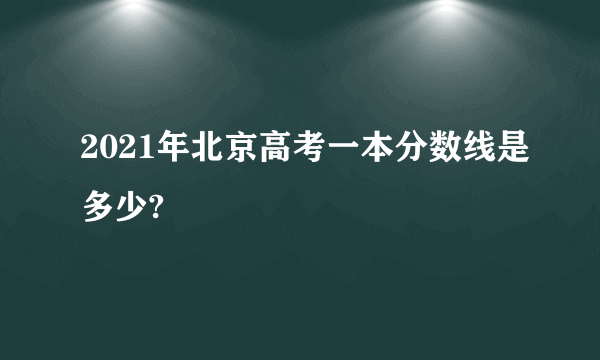 2021年北京高考一本分数线是多少?