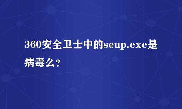 360安全卫士中的seup.exe是病毒么？