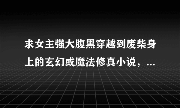 求女主强大腹黑穿越到废柴身上的玄幻或魔法修真小说，一定要完结的。