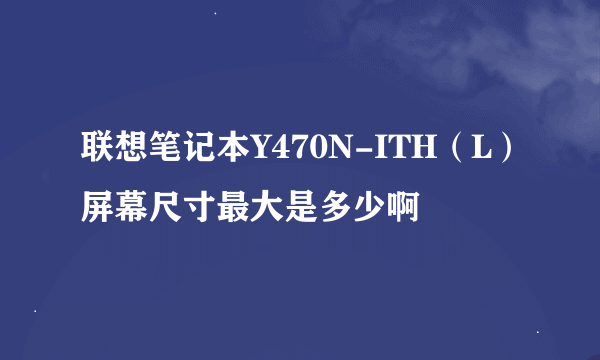 联想笔记本Y470N-ITH（L）屏幕尺寸最大是多少啊