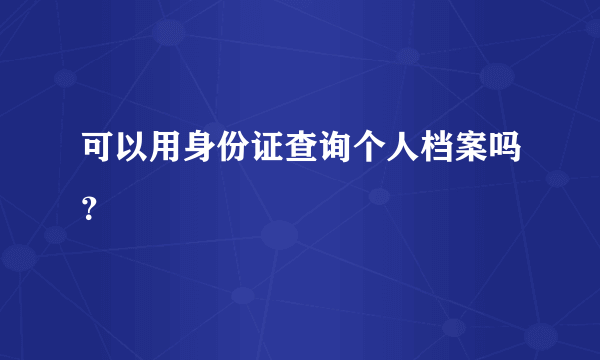 可以用身份证查询个人档案吗？