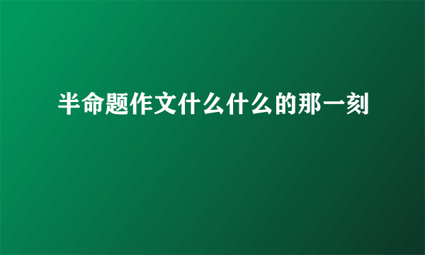 半命题作文什么什么的那一刻