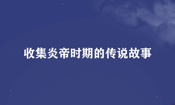 收集炎帝时期的传说故事