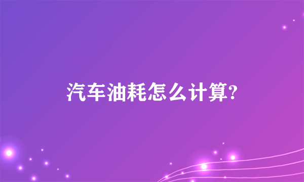 汽车油耗怎么计算?