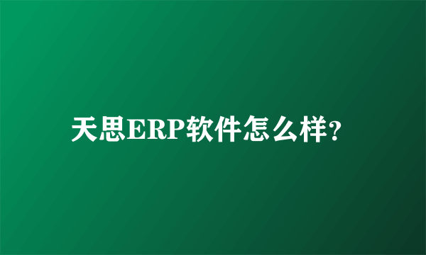 天思ERP软件怎么样？