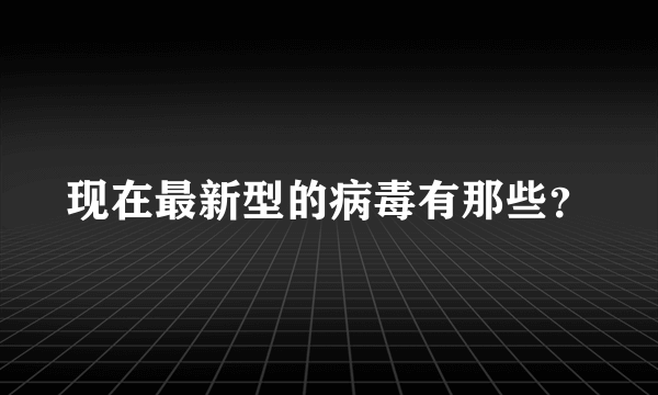 现在最新型的病毒有那些？