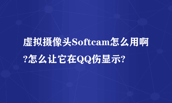 虚拟摄像头Softcam怎么用啊?怎么让它在QQ伤显示?