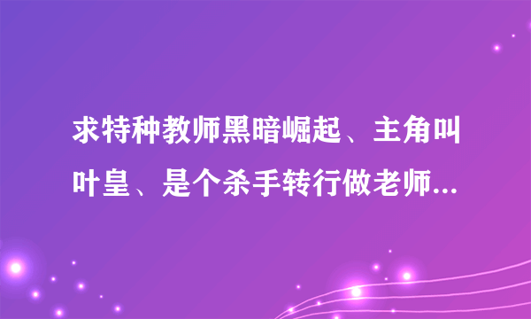 求特种教师黑暗崛起、主角叫叶皇、是个杀手转行做老师.....