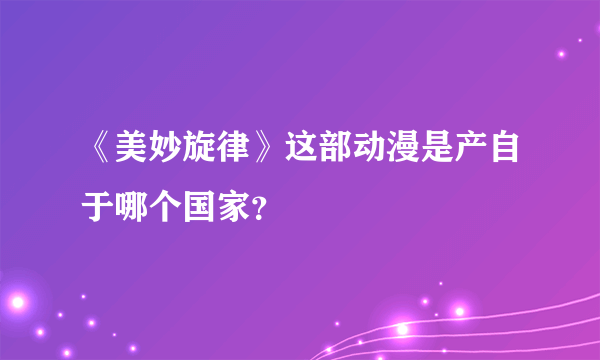 《美妙旋律》这部动漫是产自于哪个国家？