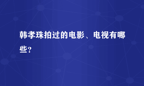 韩孝珠拍过的电影、电视有哪些？