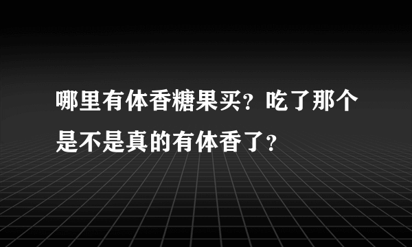 哪里有体香糖果买？吃了那个是不是真的有体香了？