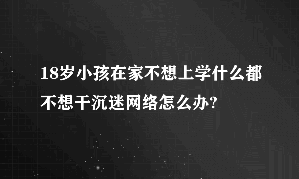 18岁小孩在家不想上学什么都不想干沉迷网络怎么办?