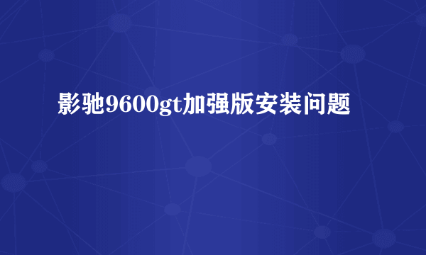 影驰9600gt加强版安装问题