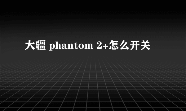 大疆 phantom 2+怎么开关