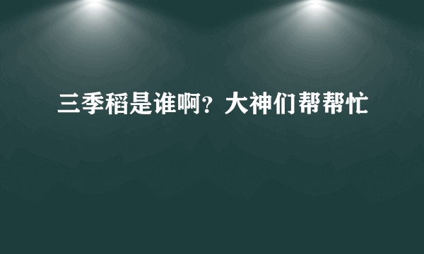 三季稻是谁啊？大神们帮帮忙