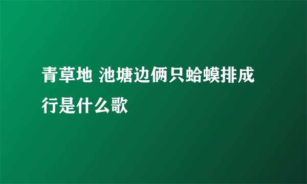 青草地 池塘边俩只蛤蟆排成行是什么歌