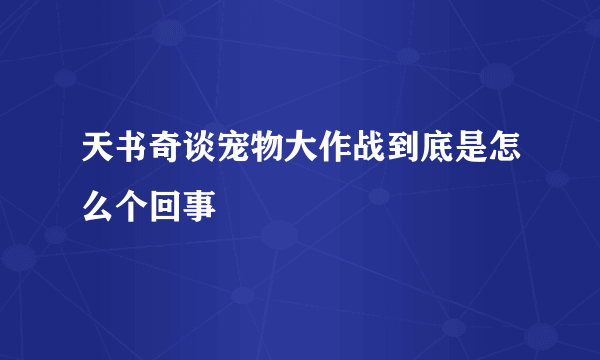 天书奇谈宠物大作战到底是怎么个回事