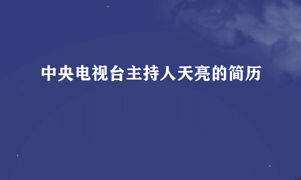 中央电视台主持人天亮的简历