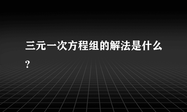 三元一次方程组的解法是什么?