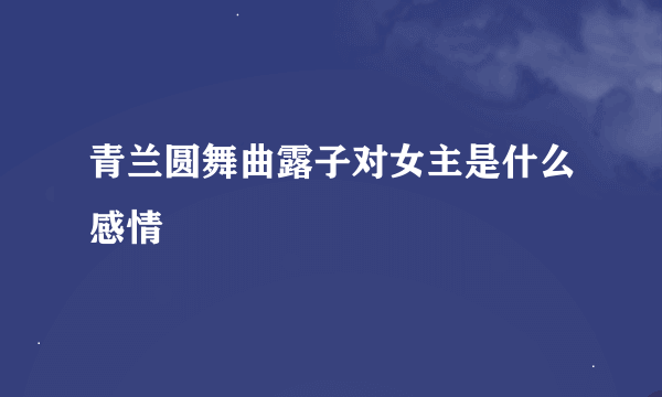 青兰圆舞曲露子对女主是什么感情