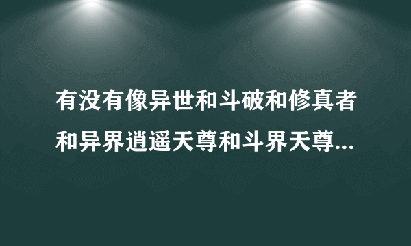 有没有像异世和斗破和修真者和异界逍遥天尊和斗界天尊和异界之魔武流盲