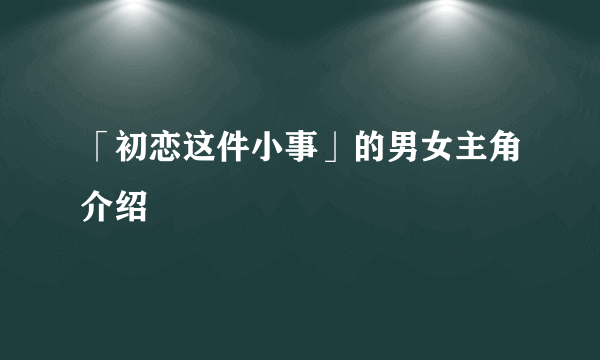 「初恋这件小事」的男女主角介绍