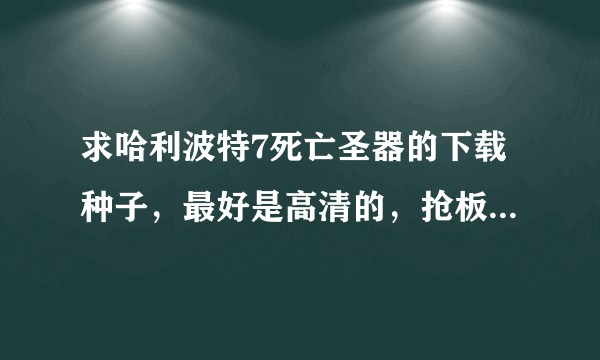 求哈利波特7死亡圣器的下载种子，最好是高清的，抢板就算了！