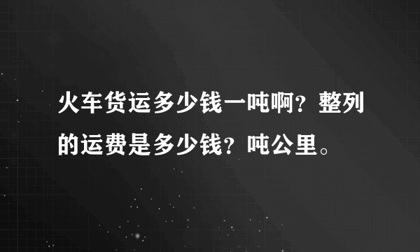 火车货运多少钱一吨啊？整列的运费是多少钱？吨公里。