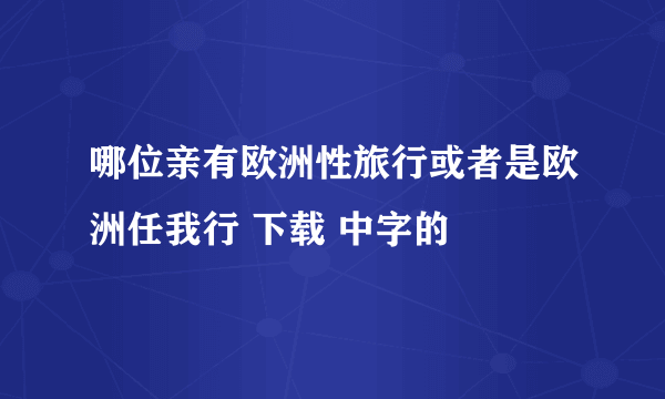 哪位亲有欧洲性旅行或者是欧洲任我行 下载 中字的