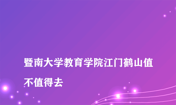 
暨南大学教育学院江门鹤山值不值得去

