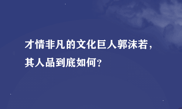 才情非凡的文化巨人郭沫若，其人品到底如何？