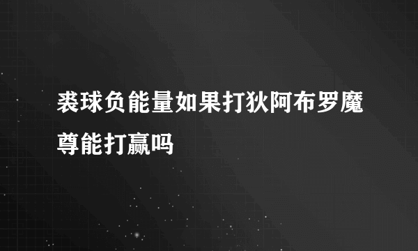 裘球负能量如果打狄阿布罗魔尊能打赢吗