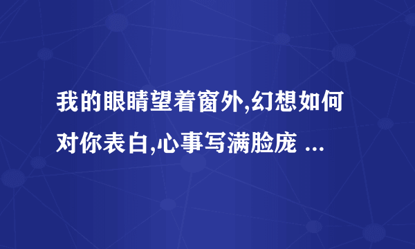 我的眼睛望着窗外,幻想如何对你表白,心事写满脸庞 （歌名是什么？）