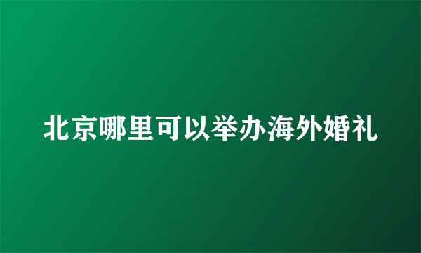 北京哪里可以举办海外婚礼