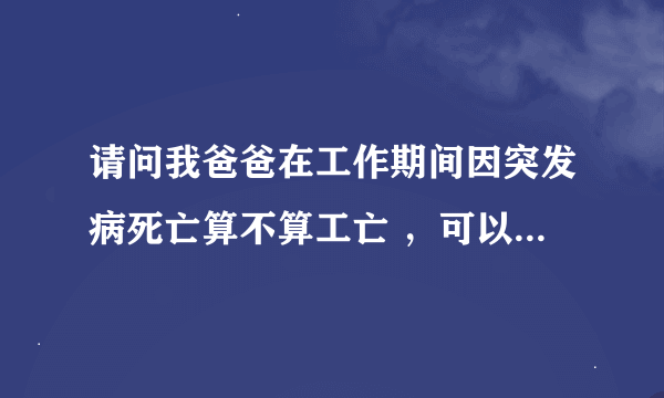 请问我爸爸在工作期间因突发病死亡算不算工亡 ，可以得到怎样赔偿