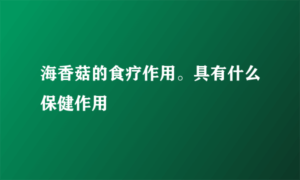 海香菇的食疗作用。具有什么保健作用