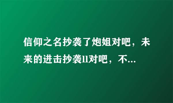 信仰之名抄袭了炮姐对吧，未来的进击抄袭ll对吧，不然网易云怎么把这两首歌下架了。连mv都下架了。求