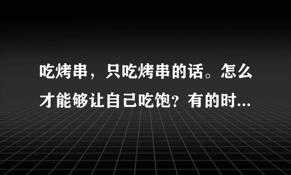 吃烤串，只吃烤串的话。怎么才能够让自己吃饱？有的时候好五十个串都吃不饱