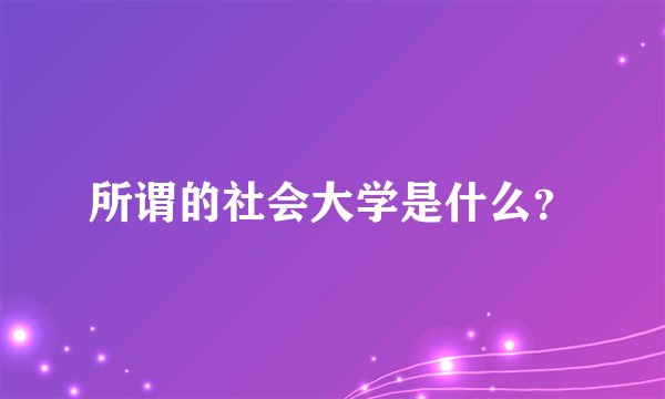 所谓的社会大学是什么？