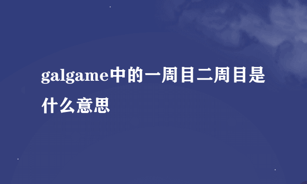 galgame中的一周目二周目是什么意思